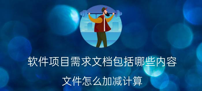 软件项目需求文档包括哪些内容 文件怎么加减计算？